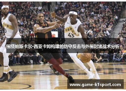 围绕帕斯卡尔·西亚卡姆构建的防守反击与外围封堵战术分析