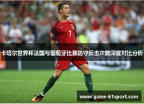 卡塔尔世界杯法国与葡萄牙比赛防守反击次数深度对比分析