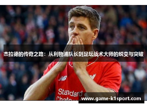 杰拉德的传奇之路：从利物浦队长到足坛战术大师的蜕变与突破