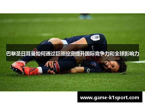 巴黎圣日耳曼如何通过巨额投资提升国际竞争力和全球影响力