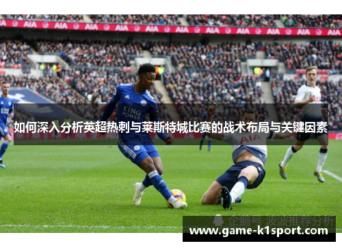 如何深入分析英超热刺与莱斯特城比赛的战术布局与关键因素