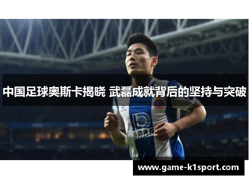 中国足球奥斯卡揭晓 武磊成就背后的坚持与突破