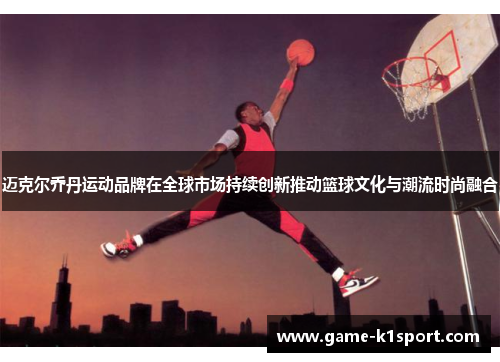 迈克尔乔丹运动品牌在全球市场持续创新推动篮球文化与潮流时尚融合