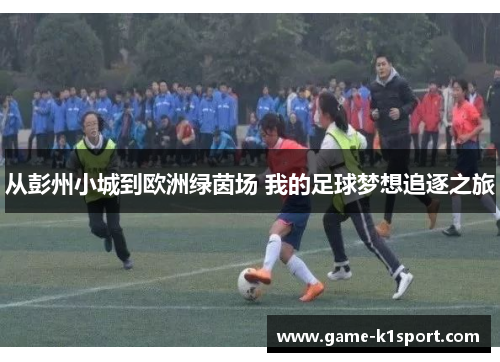 从彭州小城到欧洲绿茵场 我的足球梦想追逐之旅