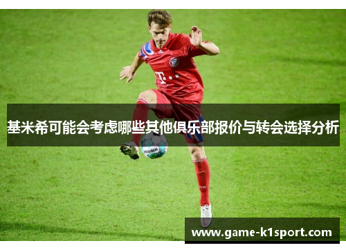 基米希可能会考虑哪些其他俱乐部报价与转会选择分析