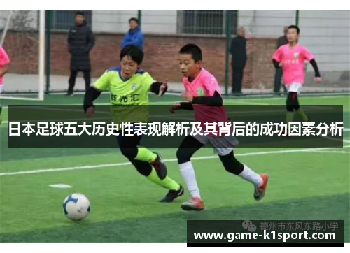 日本足球五大历史性表现解析及其背后的成功因素分析