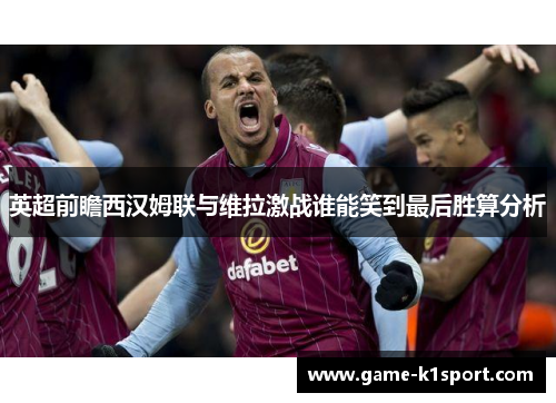 英超前瞻西汉姆联与维拉激战谁能笑到最后胜算分析