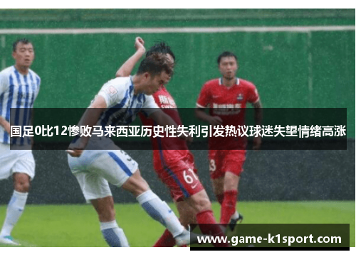 国足0比12惨败马来西亚历史性失利引发热议球迷失望情绪高涨