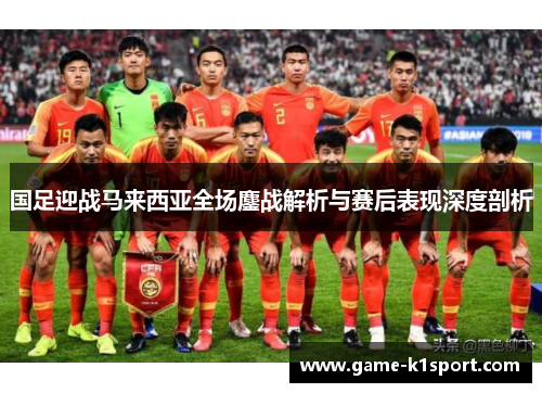 国足迎战马来西亚全场鏖战解析与赛后表现深度剖析