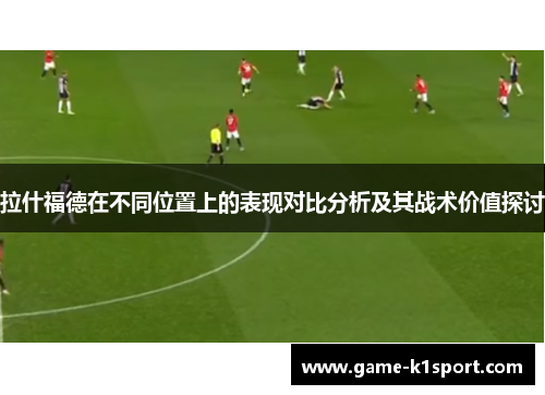 拉什福德在不同位置上的表现对比分析及其战术价值探讨