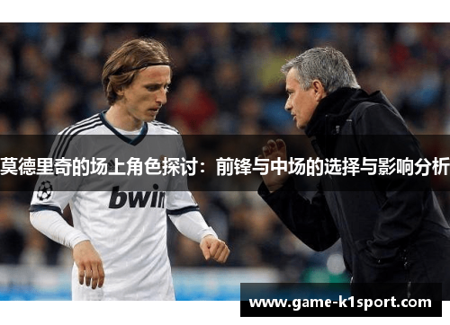 莫德里奇的场上角色探讨：前锋与中场的选择与影响分析